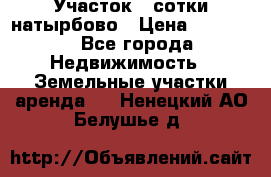 Участок 33сотки натырбово › Цена ­ 50 000 - Все города Недвижимость » Земельные участки аренда   . Ненецкий АО,Белушье д.